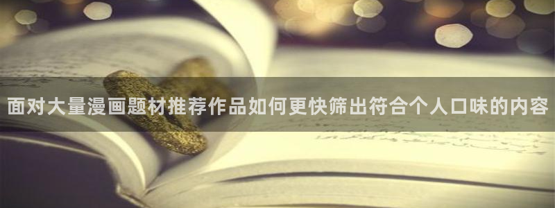 梦漫漫画漫画资源大全：面对大量漫画题材推荐作品如何更快筛出符合个人口味的内容
