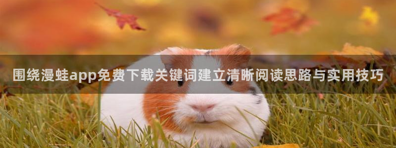 梦漫漫画人气排行榜：围绕漫蛙app免费下载关键词建立清晰阅读思路与实用技巧