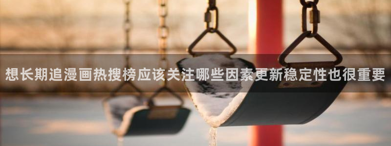 梦漫漫画恋爱漫画：想长期追漫画热搜榜应该关注哪些因素更新稳定性也很重要
