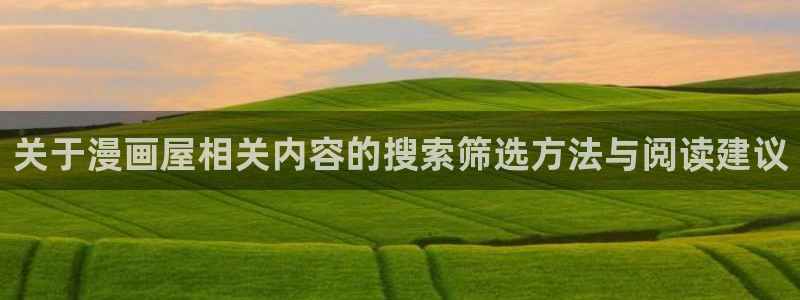 梦漫漫画看漫画软件：关于漫画屋相关内容的搜索筛选方法与阅读建议