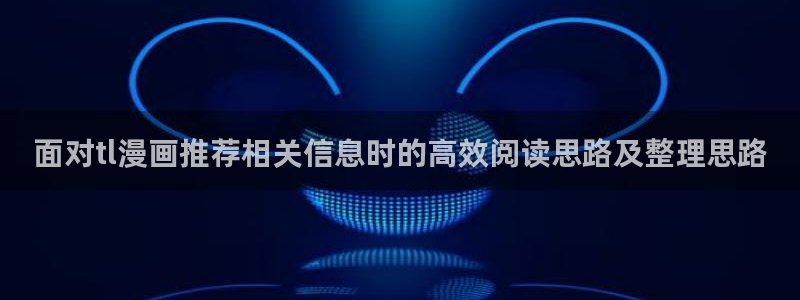 梦漫漫画客户端入口:面对tl漫画推荐相关信息时的高效阅读思路及整理思路
