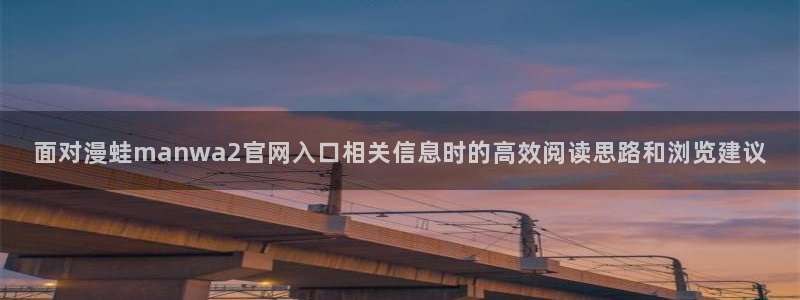 梦漫漫画漫画内容:面对漫蛙manwa2官网入口相关信息时的高效阅读思路和浏览建议