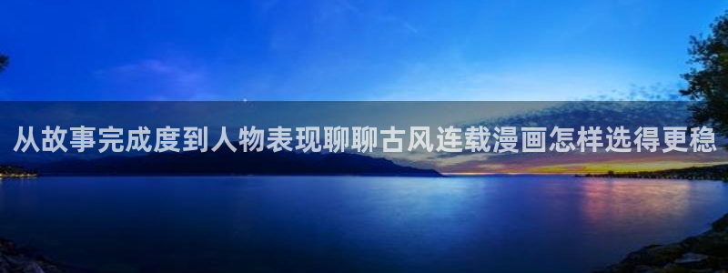 梦漫漫画排行榜:从故事完成度到人物表现聊聊古风连载漫画怎样选得更稳