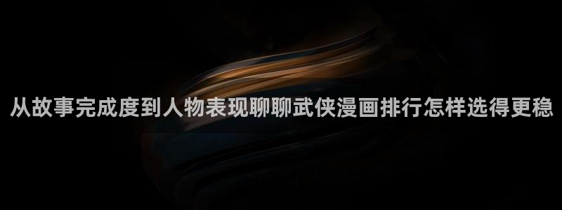 梦漫漫画手机端漫画推荐：从故事完成度到人物表现聊聊武侠漫画排行怎样选得更稳
